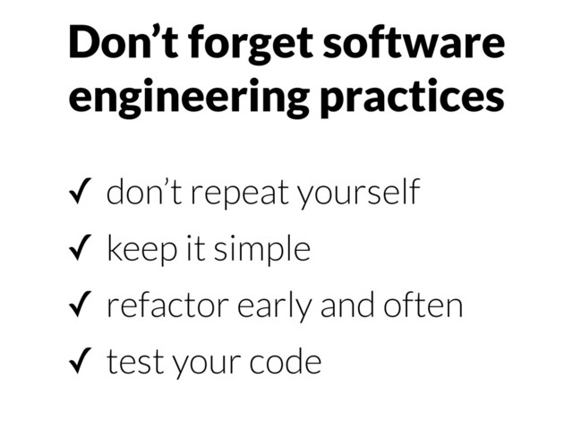 Don’t forget software
engineering practices
✓ don’t repeat yourself
✓ keep it simple
✓ refactor early and often
✓ test your code
