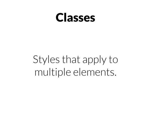 Classes
Styles that apply to
multiple elements.
