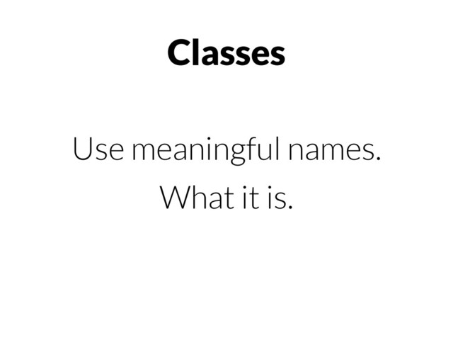 Classes
Use meaningful names.
What it is.
