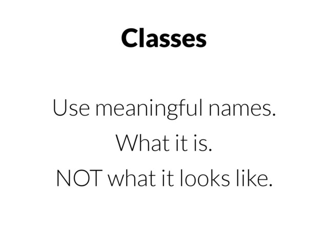 Classes
Use meaningful names.
What it is.
NOT what it looks like.
