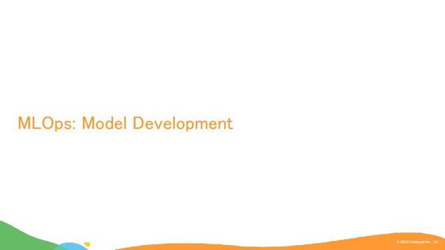 MLOps: Model Development 
© 2022 Cookpad Inc. 14
