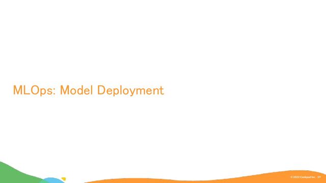 MLOps: Model Deployment 
© 2022 Cookpad Inc. 19
