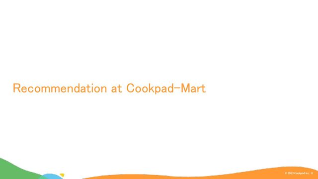 Recommendation at Cookpad-Mart 
© 2022 Cookpad Inc. 8
