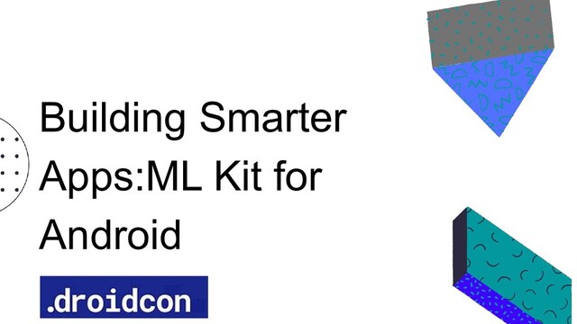 Building Smarter
Apps:ML Kit for
Android
