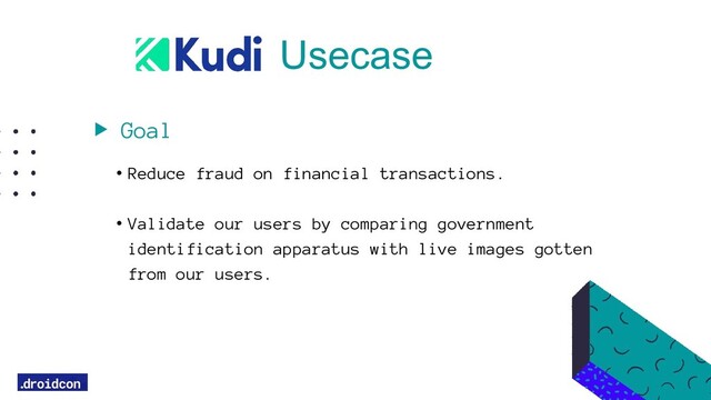 Goal
• Reduce fraud on financial transactions.
• Validate our users by comparing government
identification apparatus with live images gotten
from our users.
Usecase
