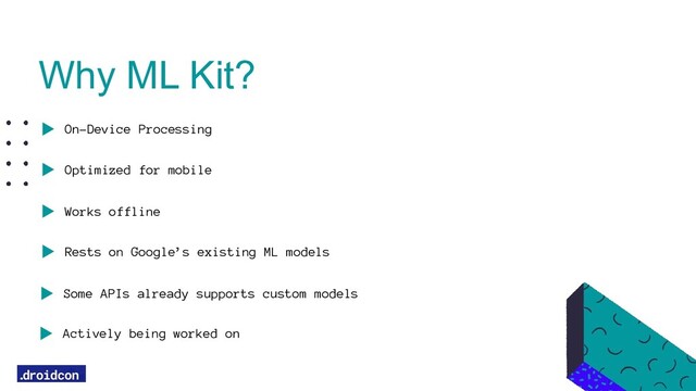 On-Device Processing
Optimized for mobile
Works offline
Rests on Google’s existing ML models
Actively being worked on
Why ML Kit?
Some APIs already supports custom models
