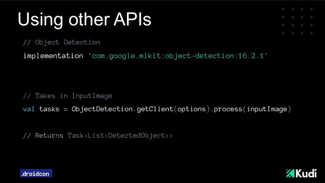 Using other APIs
// Object Detection
implementation 'com.google.mlkit:object-detection:16.2.1'
// Takes in InputImage
val tasks = ObjectDetection.getClient(options).process(inputImage)
// Returns Task>
