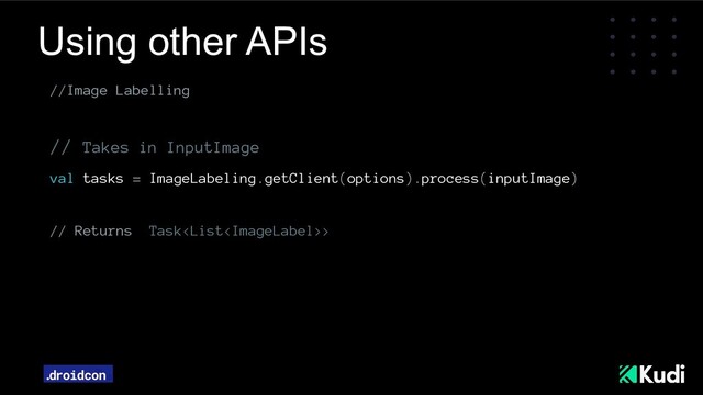 Using other APIs
//Image Labelling
// Takes in InputImage
val tasks = ImageLabeling.getClient(options).process(inputImage)
// Returns Task>

