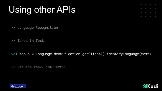 Using other APIs
// Language Recognition
// Takes in Text
val tasks = LanguageIdentification.getClient().identifyLanguage(text)
// Returns Task>
