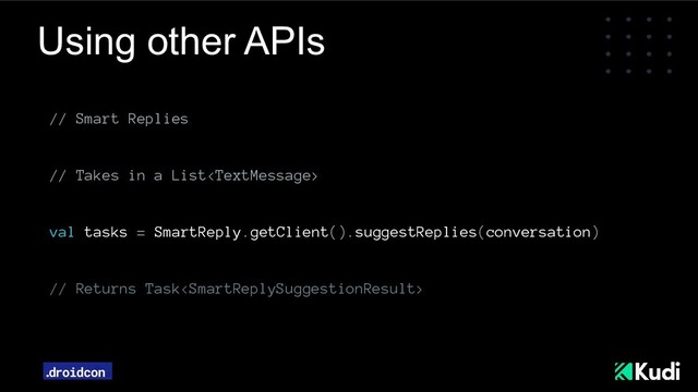 Using other APIs
// Smart Replies
// Takes in a List
val tasks = SmartReply.getClient().suggestReplies(conversation)
// Returns Task
