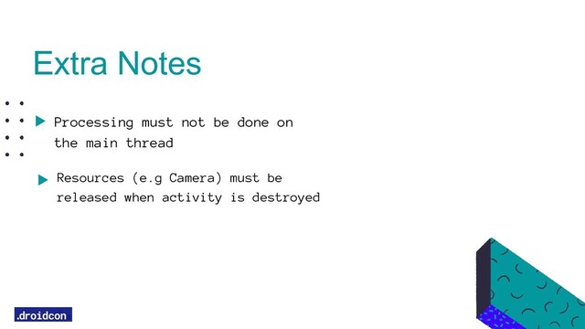 Processing must not be done on
the main thread
Resources (e.g Camera) must be
released when activity is destroyed
Extra Notes
