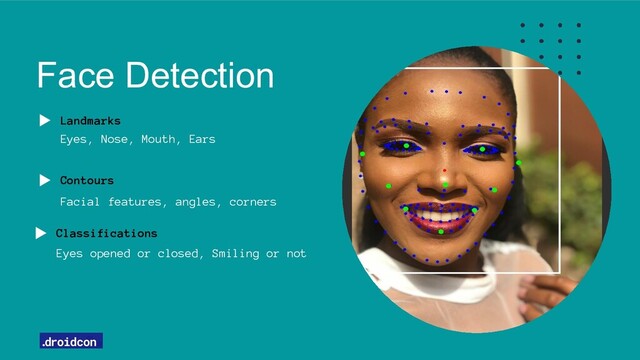Face Detection
Landmarks
Eyes, Nose, Mouth, Ears
Contours
Facial features, angles, corners
Classifications
Eyes opened or closed, Smiling or not
