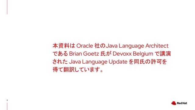3
本資料は Oracle 社のJava Language Architect
である Brian Goetz 氏が Devoxx Belgium で講演
された Java Language Update を同氏の許可を
得て翻訳しています。
