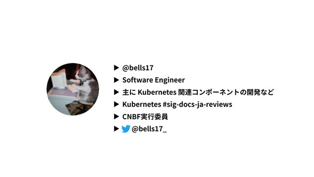 ▶ @bells17
▶ Software Engineer
▶ 主に Kubernetes 関連コンポーネントの開発など
▶ Kubernetes #sig-docs-ja-reviews
▶ CNBF実⾏委員
▶ @bells17_
