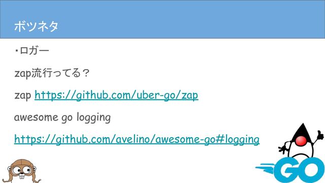 ・ロガー
zap流行ってる？
zap https://github.com/uber-go/zap
awesome go logging
https://github.com/avelino/awesome-go#logging
まとめ
ボツネタ
