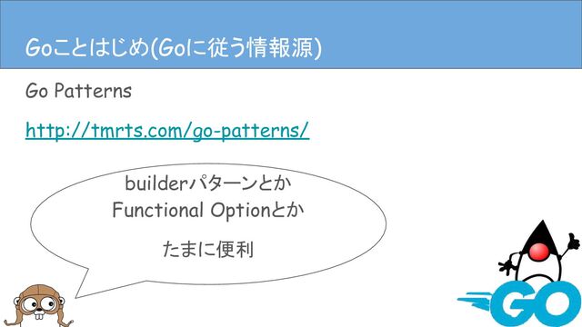 Go Patterns
http://tmrts.com/go-patterns/
Goことはじめ(Goに従う情報源)
builderパターンとか
Functional Optionとか
たまに便利
Goことはじめ(Goに従う情報源)
