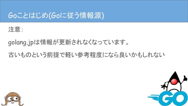 注意：
golang.jpは情報が更新されなくなっています。
古いものという前提で軽い参考程度になら良いかもしれない
Goことはじめ(Goに従う情報源)
Goことはじめ(Goに従う情報源)
