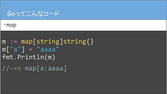 m := map[string]string{}
m["a"] = "aaaa"
fmt.Println(m)
//-=> map[a:aaaa]
Goってこんなコード
・map
Goってこんなコード
