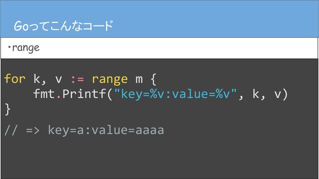 for k, v := range m {
fmt.Printf("key=%v:value=%v", k, v)
}
// => key=a:value=aaaa
Goってこんなコード
・range
Goってこんなコード
