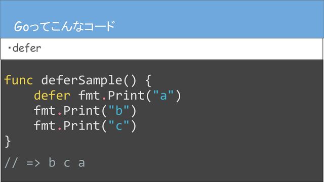 func deferSample() {
defer fmt.Print("a")
fmt.Print("b")
fmt.Print("c")
}
// => b c a
Goってこんなコード
・defer
Goってこんなコード
