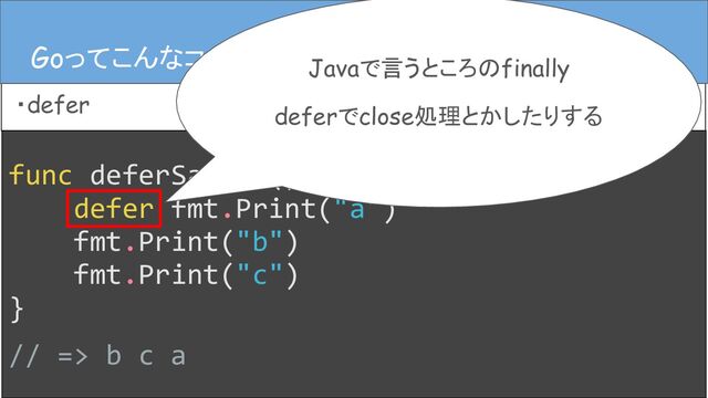 func deferSample() {
defer fmt.Print("a")
fmt.Print("b")
fmt.Print("c")
}
// => b c a
Goってこんなコード
・defer
Goってこんなコード Javaで言うところのfinally
deferでclose処理とかしたりする
