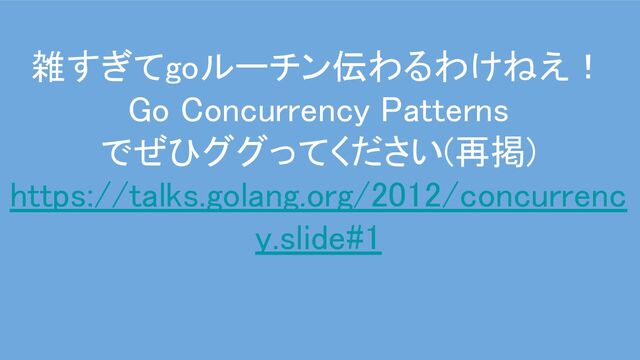 雑すぎてgoルーチン伝わるわけねえ！ 
Go Concurrency Patterns 
でぜひググってください(再掲) 
https://talks.golang.org/2012/concurrenc
y.slide#1 
 
