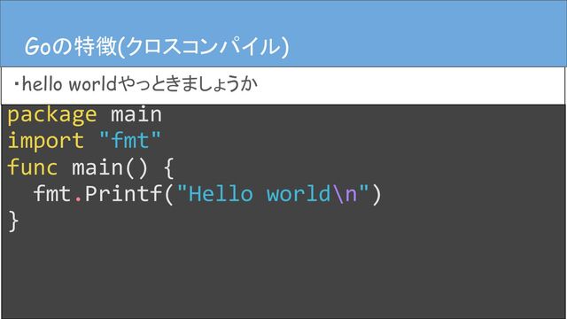 package main
import "fmt"
func main() {
fmt.Printf("Hello world\n")
}
Goの特徴(クロスコンパイル)
・hello worldやっときましょうか
Goの特徴(クロスコンパイル)
