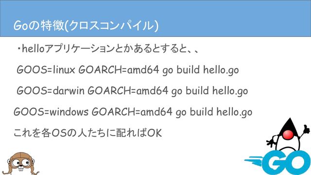 ・helloアプリケーションとかあるとすると、、
GOOS=linux GOARCH=amd64 go build hello.go
GOOS=darwin GOARCH=amd64 go build hello.go
GOOS=windows GOARCH=amd64 go build hello.go
これを各OSの人たちに配ればOK
Goの特徴(クロスコンパイル)
Goの特徴(クロスコンパイル)
