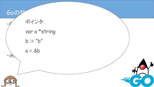 ・Goは静的型付き
・Goには基本型と構造体がある
・ポインタもある
・interfaceもある
Goの特徴(言語仕様)
Goの特徴(言語仕様)
ポインタ：
var a *string
b := “b”
a = &b
