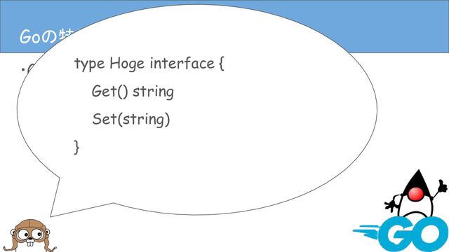 ・Goは静的型付き
・Goには基本型と構造体がある
・ポインタもある
Goの特徴(言語仕様)
Goの特徴(言語仕様)
type Hoge interface {
Get() string
Set(string)
}
