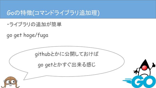 ・ライブラリの追加が簡単
go get hoge/fuga
Goの特徴(ライブラリ追加、依存管理)
githubとかに公開しておけば
go getとかすぐ出来る感じ
Goの特徴(コマンドライブラリ追加理)
