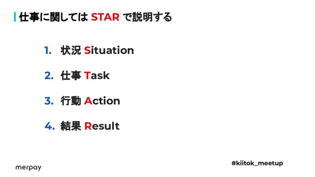 仕事に関しては STAR で説明する
1. 状況 Situation
2. 仕事 Task
3. 行動 Action
4. 結果 Result
#kiitok_meetup
