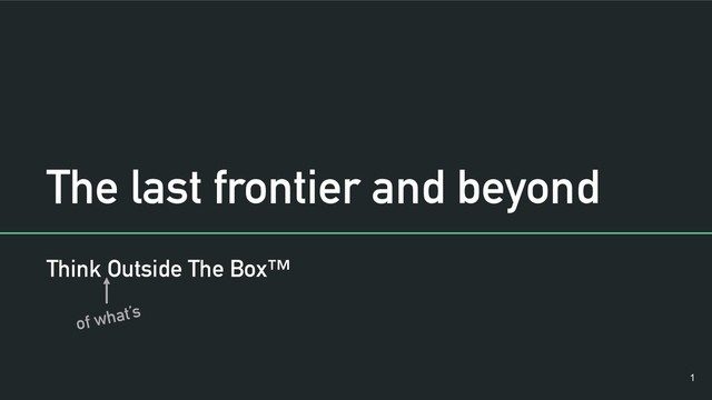 The last frontier and beyond
Think Outside The Box™
of what’s
!1
