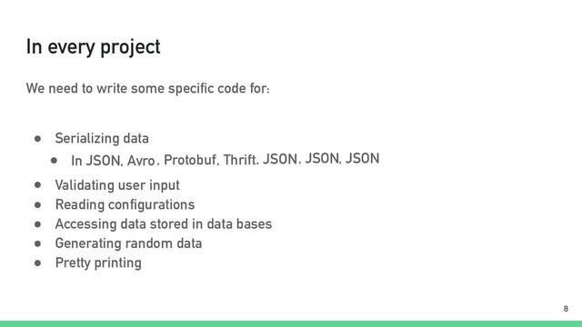 In every project
We need to write some specific code for:
● Serializing data
!8
● In JSON, Avro, Protobuf, Thrift, JSON, JSON, JSON
● Validating user input
● Reading configurations
● Accessing data stored in data bases
● Generating random data
● Pretty printing
