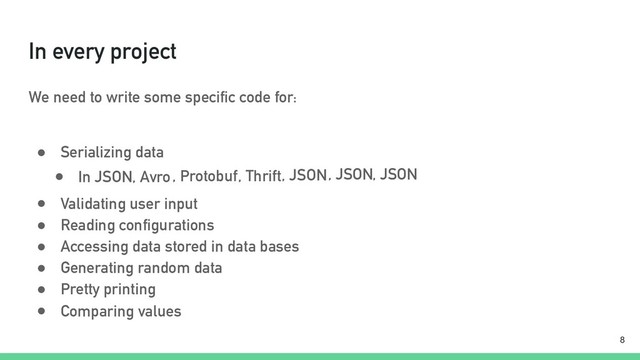 In every project
We need to write some specific code for:
● Serializing data
!8
● In JSON, Avro, Protobuf, Thrift, JSON, JSON, JSON
● Validating user input
● Reading configurations
● Accessing data stored in data bases
● Generating random data
● Pretty printing
● Comparing values

