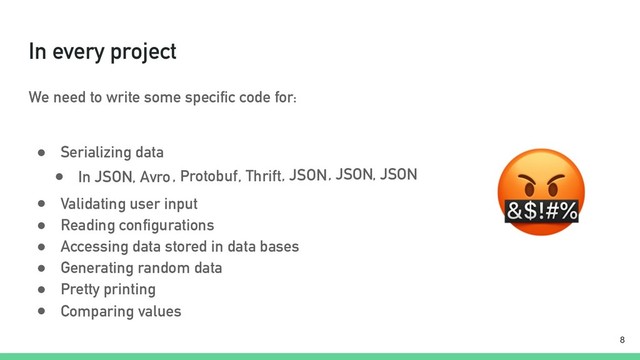 In every project
We need to write some specific code for:
● Serializing data
!8
● In JSON, Avro, Protobuf, Thrift, JSON, JSON, JSON
● Validating user input
● Reading configurations
● Accessing data stored in data bases
● Generating random data
● Pretty printing
● Comparing values

