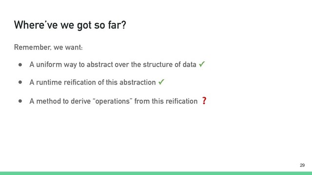 Where’ve we got so far?
Remember, we want:
● A uniform way to abstract over the structure of data ✓
● A runtime reification of this abstraction ✓
● A method to derive “operations” from this reification ❓
!29
