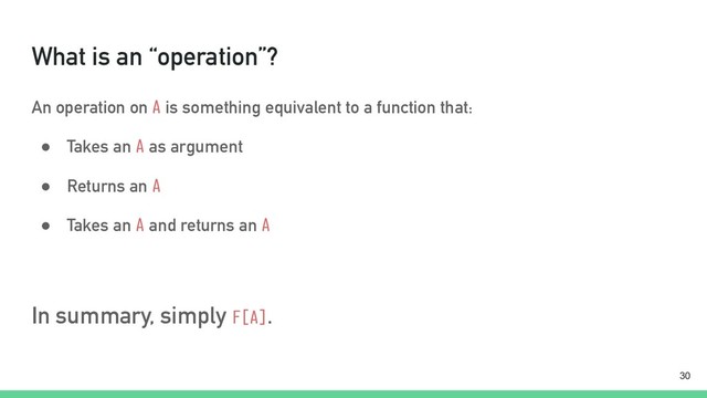 What is an “operation”?
An operation on A is something equivalent to a function that:
● Takes an A as argument
● Returns an A
● Takes an A and returns an A
In summary, simply F[A].
!30
