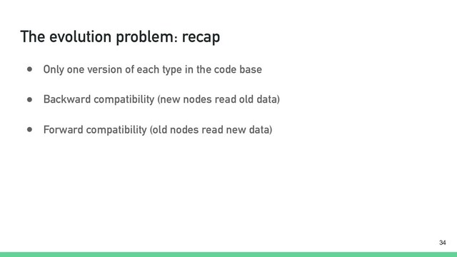 The evolution problem: recap
● Only one version of each type in the code base
● Backward compatibility (new nodes read old data)
● Forward compatibility (old nodes read new data)
!34
