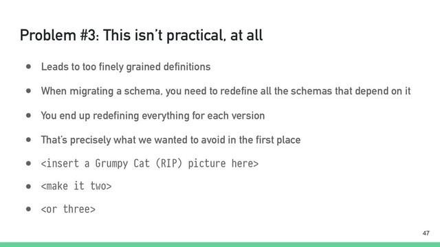 Problem #3: This isn’t practical, at all
● Leads to too finely grained definitions
● When migrating a schema, you need to redefine all the schemas that depend on it
● You end up redefining everything for each version
● That’s precisely what we wanted to avoid in the first place
● 
● 
● 
!47
