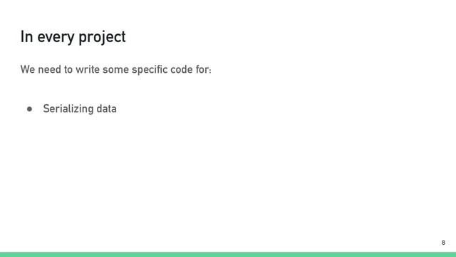 In every project
We need to write some specific code for:
● Serializing data
!8
