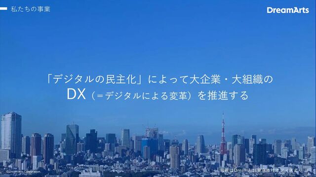 12
©DreamArts Corporation.
「デジタルの民主化」によって大企業・大組織の
DX（＝デジタルによる変革）を推進する
背景はDreamArts東京本社オフィスより
私たちの事業
