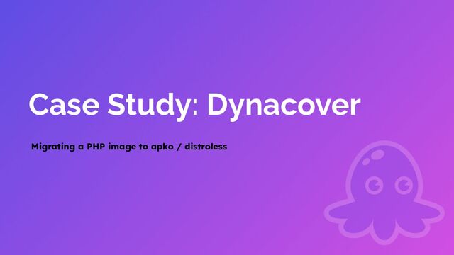 Case Study: Dynacover
Migrating a PHP image to apko / distroless
