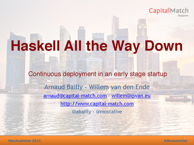 Haskell SG - 2015-05-06
BreizhCamp 2015 #BzhCmp
/dev/summer 2015 #devsummer
Arnaud Bailly - Willem van den Ende
arnaud@capital-match.com - willem@qwan.eu
http://www.capital-match.com
@abailly - @mostalive
1
Haskell All the Way Down
Continuous deployment in an early stage startup
