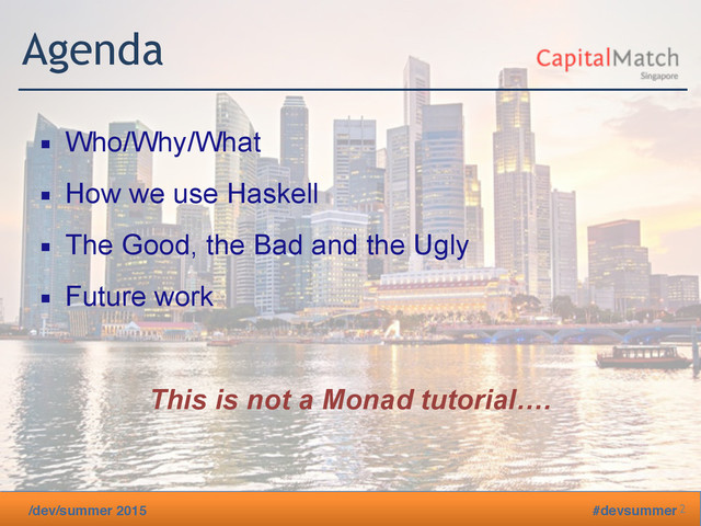 /dev/summer 2015 #devsummer
Agenda
▪ Who/Why/What
▪ How we use Haskell
▪ The Good, the Bad and the Ugly
▪ Future work
This is not a Monad tutorial….
2
