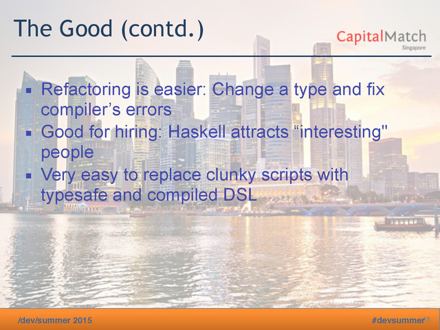 /dev/summer 2015 #devsummer
The Good (contd.)
▪ Refactoring is easier: Change a type and fix
compiler’s errors
▪ Good for hiring: Haskell attracts “interesting"
people
▪ Very easy to replace clunky scripts with
typesafe and compiled DSL
18
