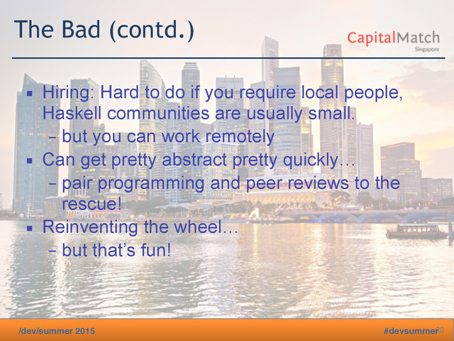 /dev/summer 2015 #devsummer
The Bad (contd.)
▪ Hiring: Hard to do if you require local people,
Haskell communities are usually small.
– but you can work remotely
▪ Can get pretty abstract pretty quickly…
– pair programming and peer reviews to the
rescue!
▪ Reinventing the wheel…
– but that’s fun!
20
