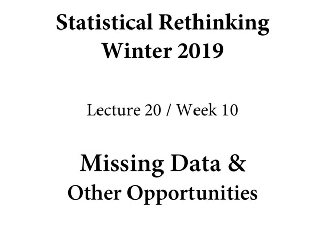Missing Data &
Other Opportunities
Statistical Rethinking
Winter 2019
Lecture 20 / Week 10
