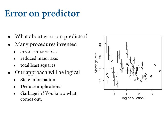 Error on predictor
• What about error on predictor?
• Many procedures invented
• errors-in-variables
• reduced major axis
• total least squares
• Our approach will be logical
• State information
• Deduce implications
• Garbage in? You know what
comes out.
0 1 2 3
15 20 25 30
log population
Marriage rate
