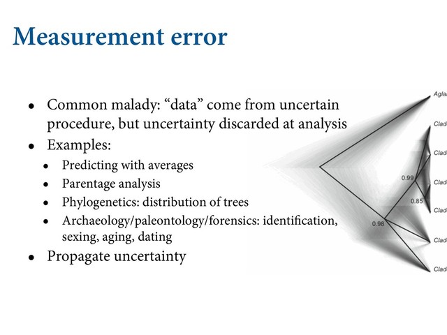 Measurement error
• Common malady: “data” come from uncertain
procedure, but uncertainty discarded at analysis
• Examples:
• Predicting with averages
• Parentage analysis
• Phylogenetics: distribution of trees
• Archaeology/paleontology/forensics: identification,
sexing, aging, dating
• Propagate uncertainty

